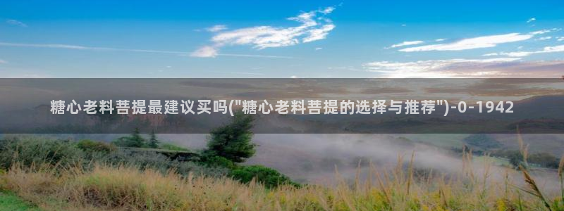 糖心vlog苹果：糖心老料菩提最建议买吗(\