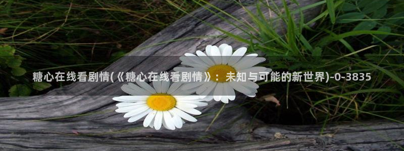 糖心短视频vlog：糖心在线看剧情(《糖心在线看剧情》：未知与可能的新世界)