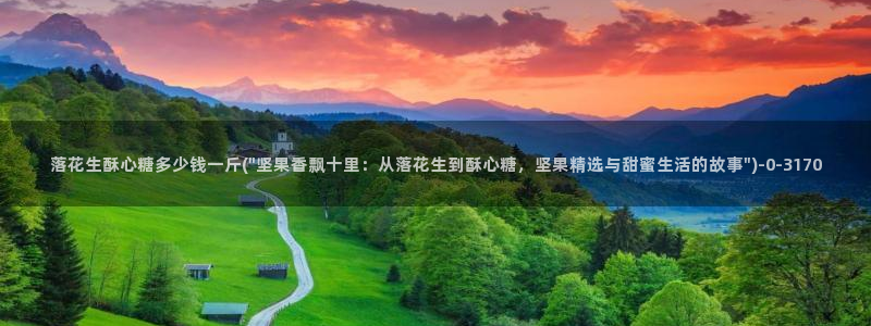 糖心vlog最新版下载：落花生酥心糖多少钱一斤(\
