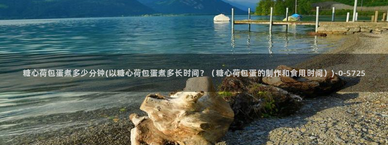 唐伯虎糖心vlog入口：糖心荷包蛋煮多少分钟(以