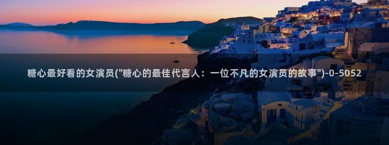 糖心vlog旧版入口在哪：糖心最好看的女演员(\